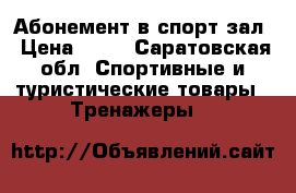Абонемент в спорт зал › Цена ­ 10 - Саратовская обл. Спортивные и туристические товары » Тренажеры   